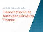 Financiamiento de Autos por ClickAuto Finance: La Guía Completa